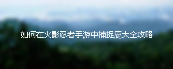 如何在火影忍者手游中捕捉鹿大全攻略