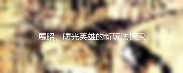 展昭，曙光英雄的新玩法探索