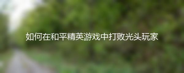 如何在和平精英游戏中打败光头玩家