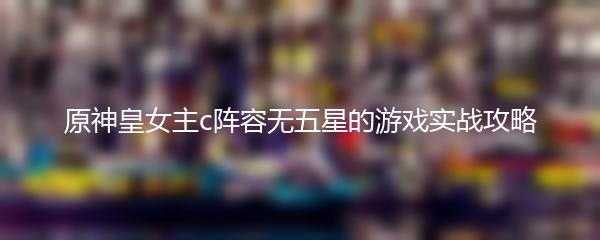 原神皇女主c阵容无五星的游戏实战攻略