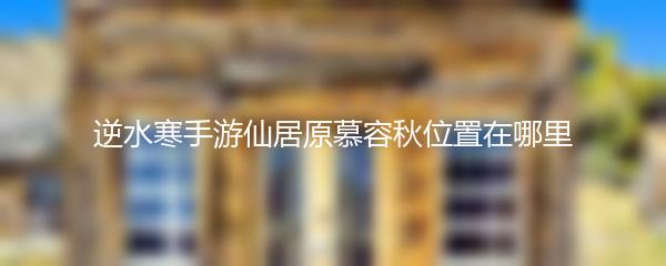 逆水寒手游仙居原慕容秋位置在哪里