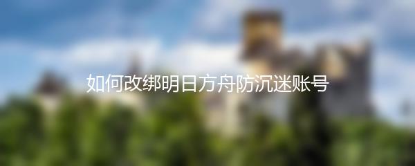 如何改绑明日方舟防沉迷账号