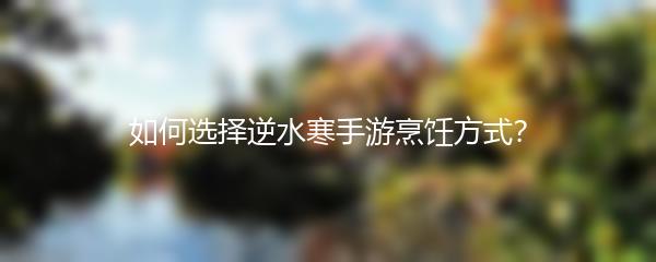 如何选择逆水寒手游烹饪方式？