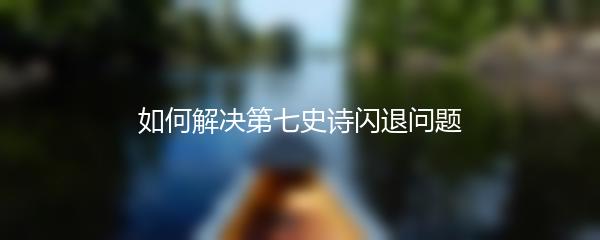 如何解决第七史诗闪退问题