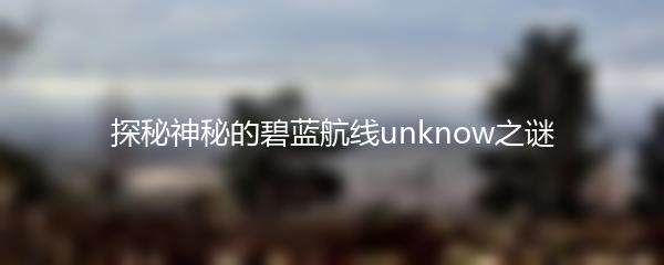 探秘神秘的碧蓝航线unknow之谜