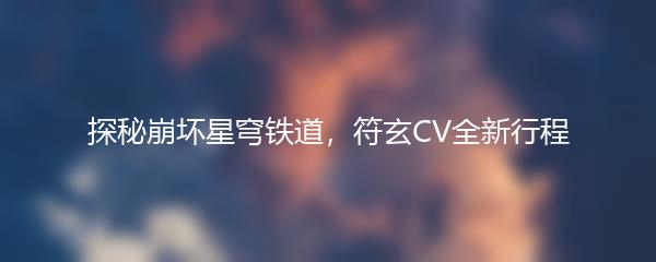 探秘崩坏星穹铁道，符玄CV全新行程
