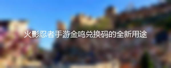 火影忍者手游金鸣兑换码的全新用途