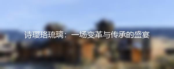 诗璎珞琉璃：一场变革与传承的盛宴