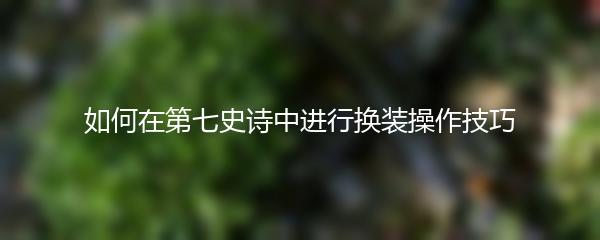 如何在第七史诗中进行换装操作技巧
