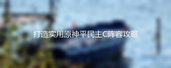 打造实用原神平民主C阵容攻略