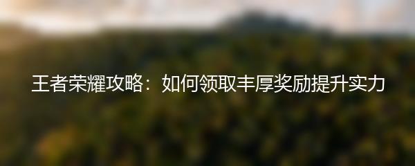 王者荣耀攻略：如何领取丰厚奖励提升实力