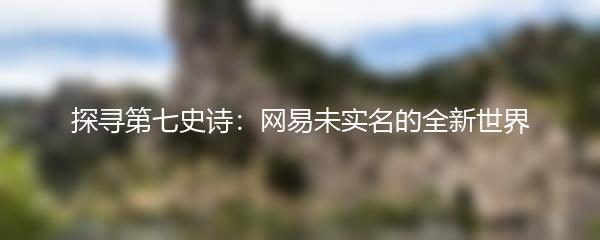 探寻第七史诗：网易未实名的全新世界