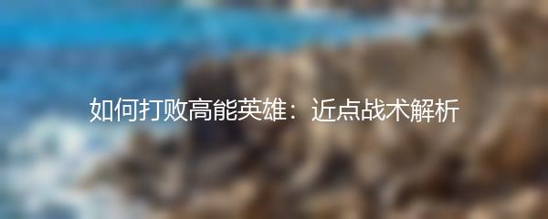 如何打败高能英雄：近点战术解析