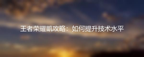 王者荣耀凱攻略：如何提升技术水平