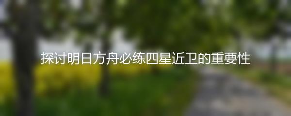 探讨明日方舟必练四星近卫的重要性