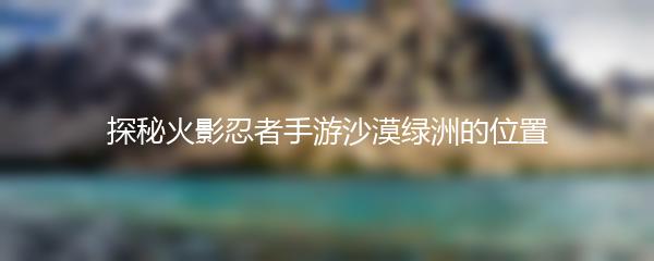 探秘火影忍者手游沙漠绿洲的位置