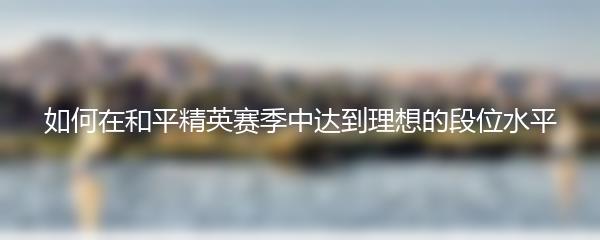 如何在和平精英赛季中达到理想的段位水平