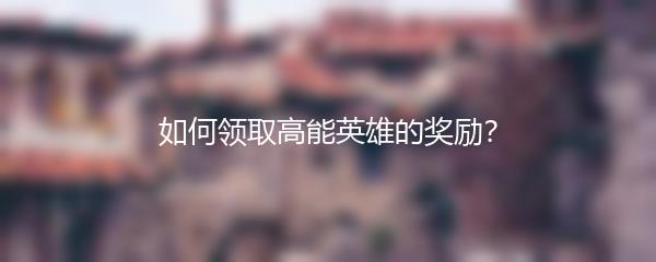如何领取高能英雄的奖励？
