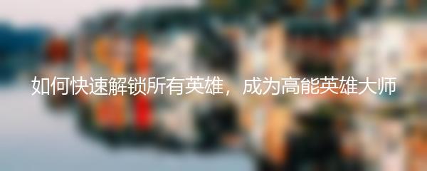 如何快速解锁所有英雄，成为高能英雄大师
