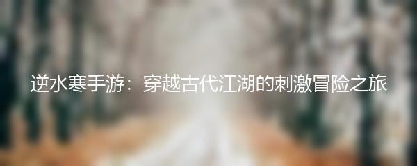 逆水寒手游：穿越古代江湖的刺激冒险之旅