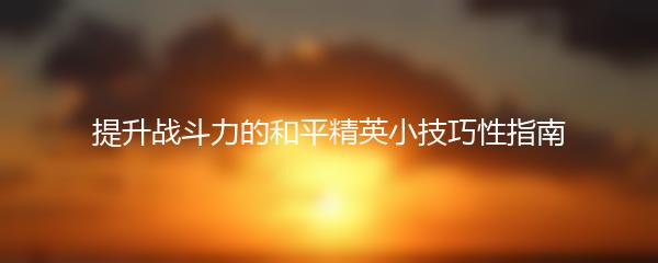 提升战斗力的和平精英小技巧性指南