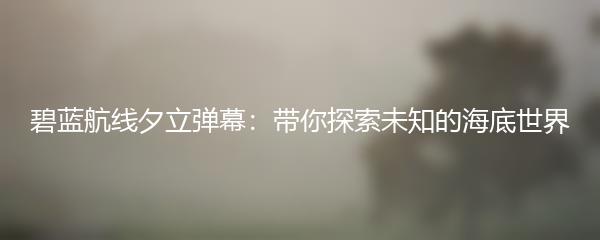 碧蓝航线夕立弹幕：带你探索未知的海底世界