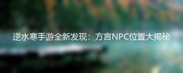 逆水寒手游全新发现：方言NPC位置大揭秘