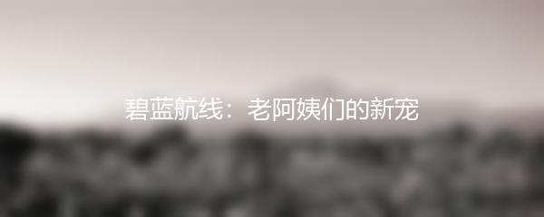 碧蓝航线：老阿姨们的新宠