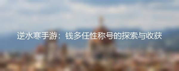 逆水寒手游：钱多任性称号的探索与收获