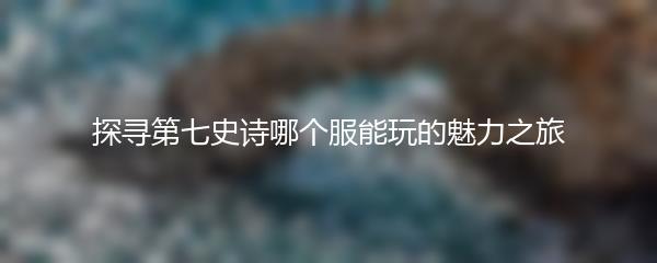 探寻第七史诗哪个服能玩的魅力之旅