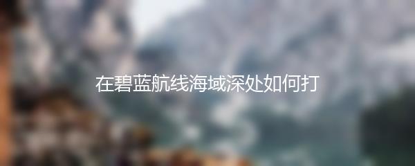 在碧蓝航线海域深处如何打