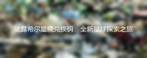 依露希尔星晓兑换码：全新星球探索之旅