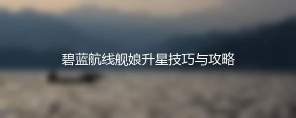 碧蓝航线舰娘升星技巧与攻略