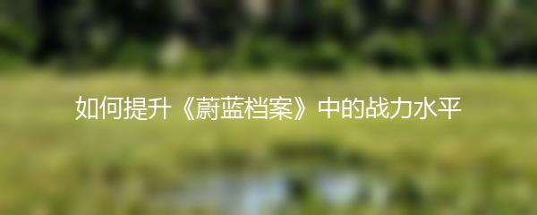 如何提升《蔚蓝档案》中的战力水平