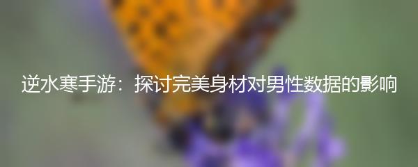 逆水寒手游：探讨完美身材对男性数据的影响