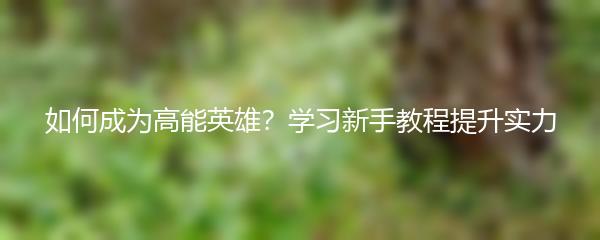 如何成为高能英雄？学习新手教程提升实力