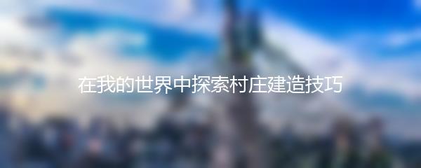 在我的世界中探索村庄建造技巧