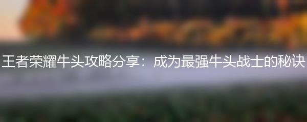 王者荣耀牛头攻略分享：成为最强牛头战士的秘诀