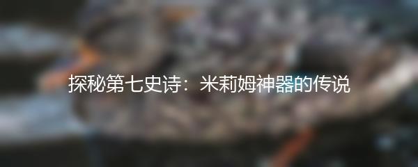 探秘第七史诗：米莉姆神器的传说