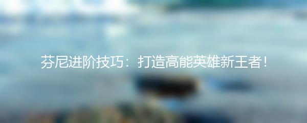 芬尼进阶技巧：打造高能英雄新王者！