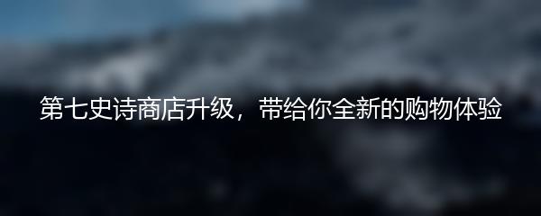 第七史诗商店升级，带给你全新的购物体验