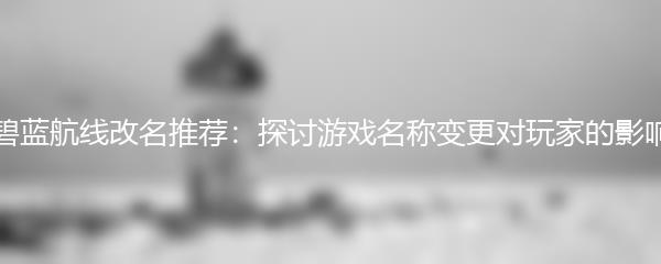 碧蓝航线改名推荐：探讨游戏名称变更对玩家的影响
