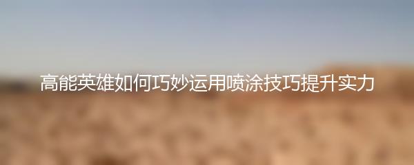 高能英雄如何巧妙运用喷涂技巧提升实力