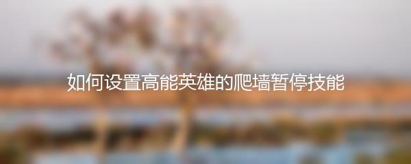 如何设置高能英雄的爬墙暂停技能