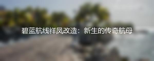 碧蓝航线祥凤改造：新生的传奇航母