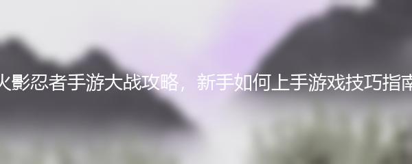 火影忍者手游大战攻略，新手如何上手游戏技巧指南