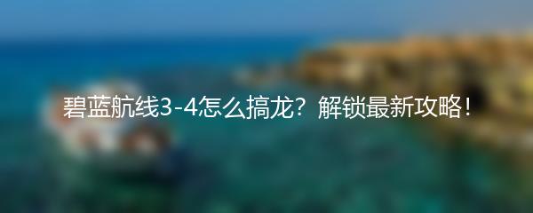 碧蓝航线3-4怎么搞龙？解锁最新攻略！