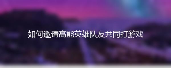 如何邀请高能英雄队友共同打游戏