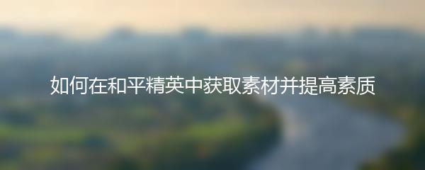 如何在和平精英中获取素材并提高素质