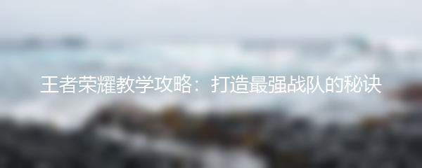 王者荣耀教学攻略：打造最强战队的秘诀